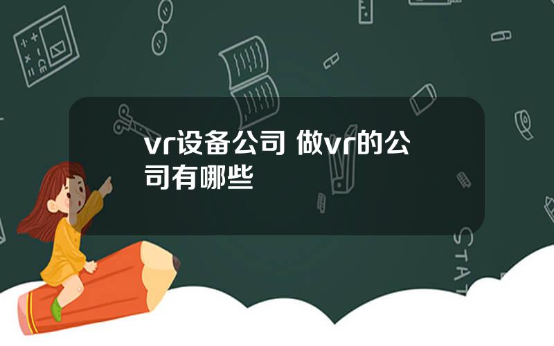 vr设备公司 做vr的公司有哪些